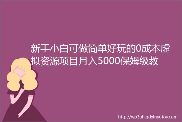 新手小白可做简单好玩的0成本虚拟资源项目月入5000保姆级教程全套资源