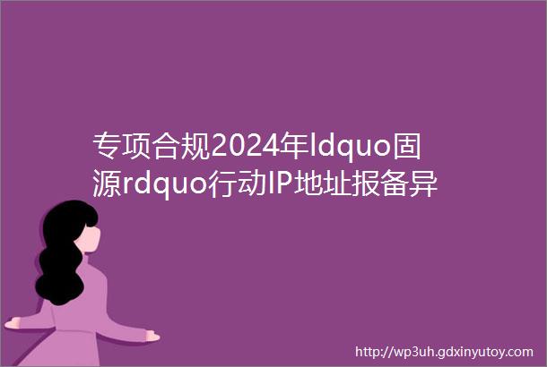 专项合规2024年ldquo固源rdquo行动IP地址报备异常解决方案详解篇